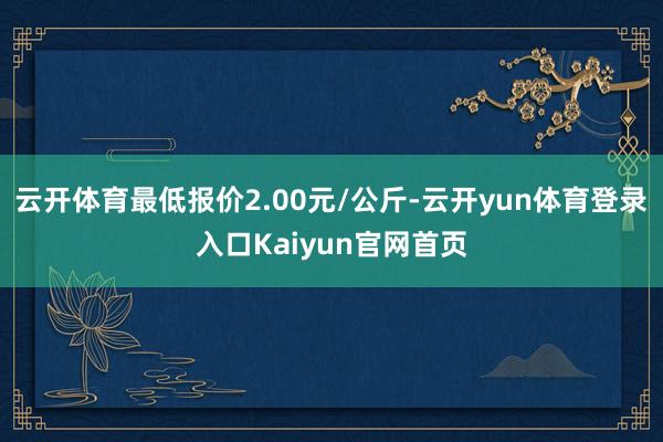 云开体育最低报价2.00元/公斤-云开yun体育登录入口Kaiyun官网首页