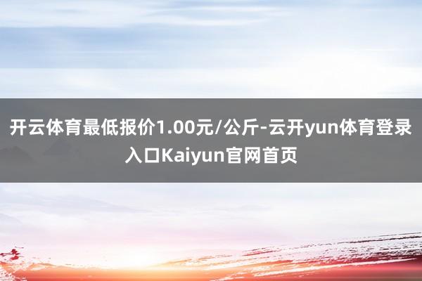 开云体育最低报价1.00元/公斤-云开yun体育登录入口Kaiyun官网首页