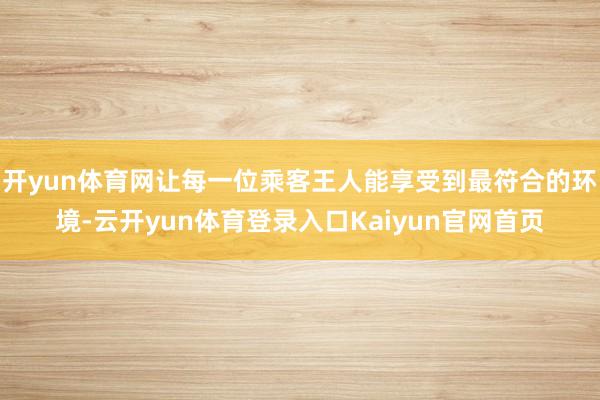 开yun体育网让每一位乘客王人能享受到最符合的环境-云开yun体育登录入口Kaiyun官网首页