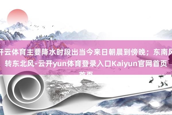 开云体育主要降水时段出当今来日朝晨到傍晚；东南风转东北风-云开yun体育登录入口Kaiyun官网首页