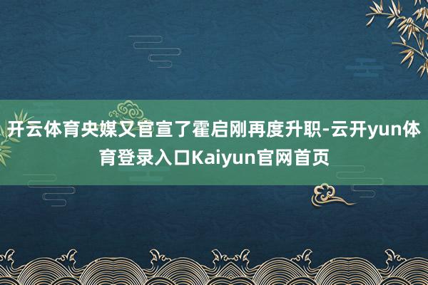 开云体育央媒又官宣了霍启刚再度升职-云开yun体育登录入口Kaiyun官网首页