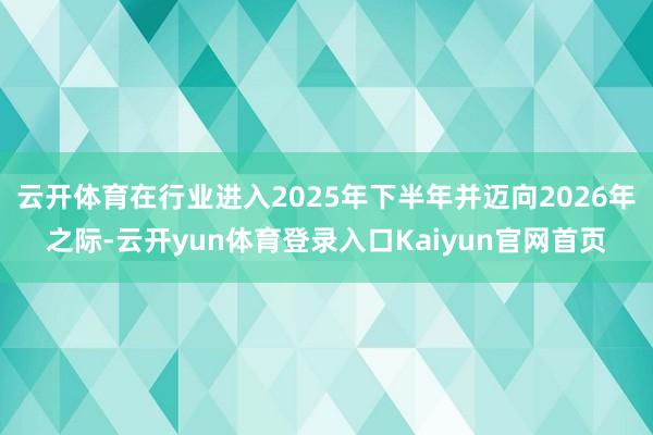 云开体育在行业进入2025年下半年并迈向2026年之际-云开yun体育登录入口Kaiyun官网首页