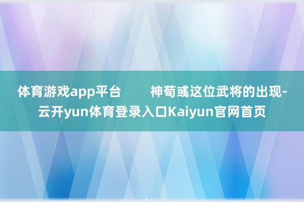 体育游戏app平台        神荀彧这位武将的出现-云开yun体育登录入口Kaiyun官网首页