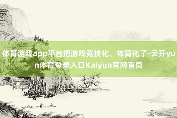 体育游戏app平台把游戏竞技化、体育化了-云开yun体育登录入口Kaiyun官网首页