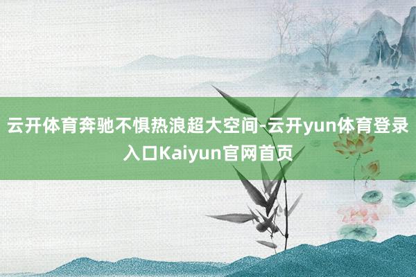 云开体育奔驰不惧热浪超大空间-云开yun体育登录入口Kaiyun官网首页