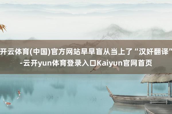 开云体育(中国)官方网站早早盲从当上了“汉奸翻译”-云开yun体育登录入口Kaiyun官网首页