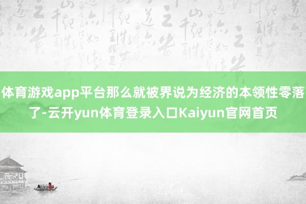 体育游戏app平台那么就被界说为经济的本领性零落了-云开yun体育登录入口Kaiyun官网首页