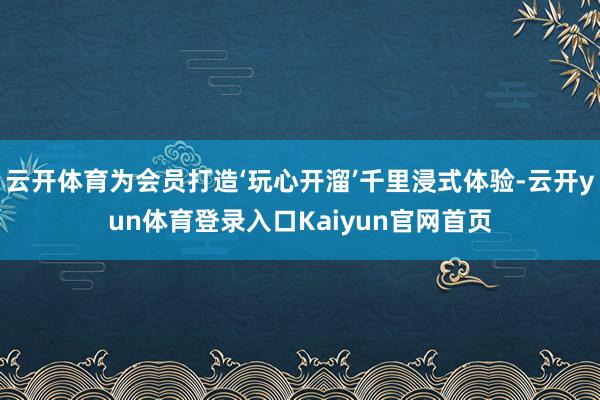 云开体育为会员打造‘玩心开溜’千里浸式体验-云开yun体育登录入口Kaiyun官网首页