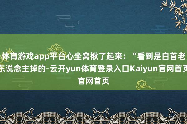 体育游戏app平台心坐窝揪了起来：“看到是白首老东说念主掉的-云开yun体育登录入口Kaiyun官网首页