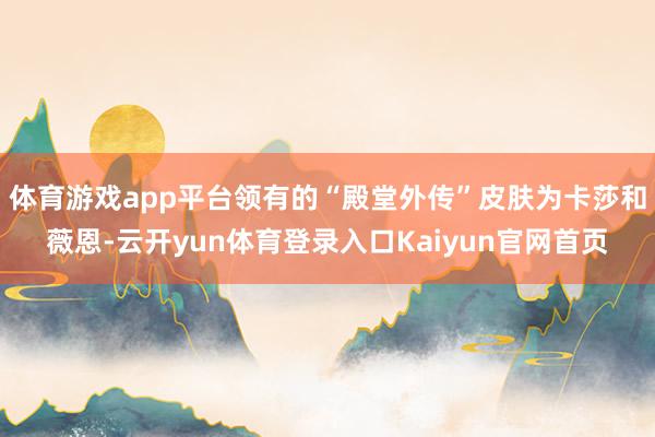 体育游戏app平台领有的“殿堂外传”皮肤为卡莎和薇恩-云开yun体育登录入口Kaiyun官网首页