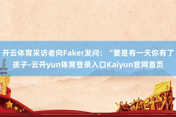 开云体育采访者向Faker发问：“要是有一天你有了孩子-云开yun体育登录入口Kaiyun官网首页