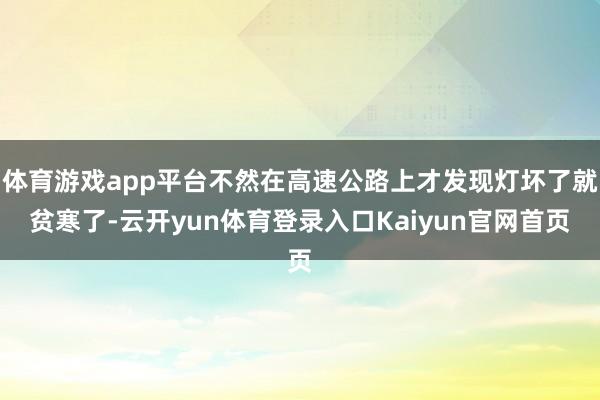 体育游戏app平台不然在高速公路上才发现灯坏了就贫寒了-云开yun体育登录入口Kaiyun官网首页