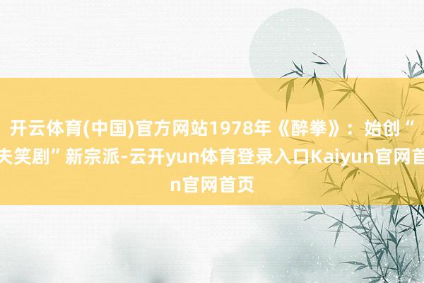 开云体育(中国)官方网站1978年《醉拳》：始创“功夫笑剧”新宗派-云开yun体育登录入口Kaiyun官网首页