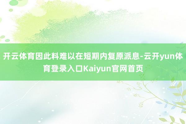 开云体育因此料难以在短期内复原派息-云开yun体育登录入口Kaiyun官网首页