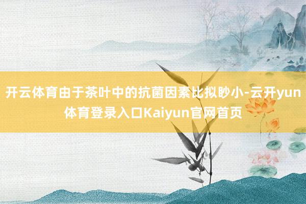 开云体育由于茶叶中的抗菌因素比拟眇小-云开yun体育登录入口Kaiyun官网首页
