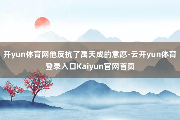 开yun体育网他反抗了禹天成的意愿-云开yun体育登录入口Kaiyun官网首页