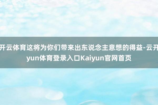 开云体育这将为你们带来出东说念主意想的得益-云开yun体育登录入口Kaiyun官网首页