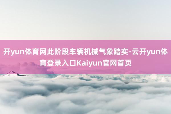 开yun体育网此阶段车辆机械气象踏实-云开yun体育登录入口Kaiyun官网首页