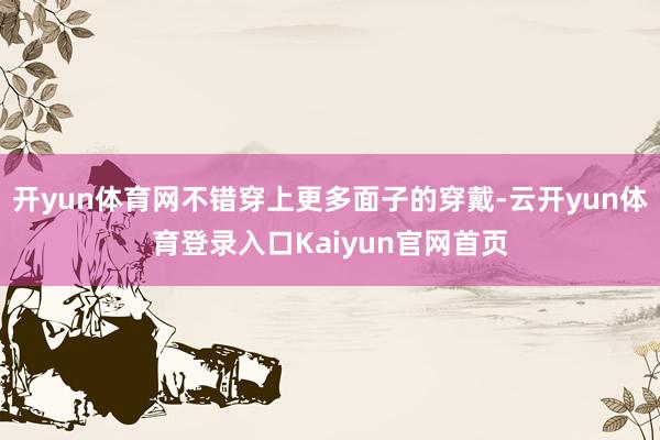 开yun体育网不错穿上更多面子的穿戴-云开yun体育登录入口Kaiyun官网首页