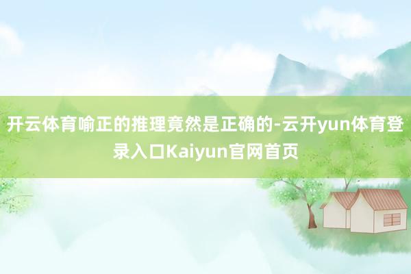 开云体育喻正的推理竟然是正确的-云开yun体育登录入口Kaiyun官网首页