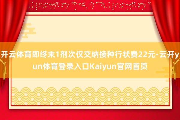 开云体育即终末1剂次仅交纳接种行状费22元-云开yun体育登录入口Kaiyun官网首页