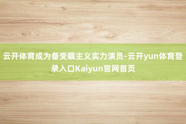 云开体育成为备受瞩主义实力演员-云开yun体育登录入口Kaiyun官网首页