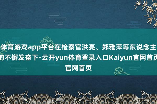 体育游戏app平台在检察官洪亮、郑雅萍等东说念主的不懈发奋下-云开yun体育登录入口Kaiyun官网首页