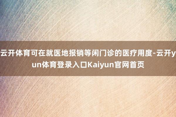 云开体育可在就医地报销等闲门诊的医疗用度-云开yun体育登录入口Kaiyun官网首页