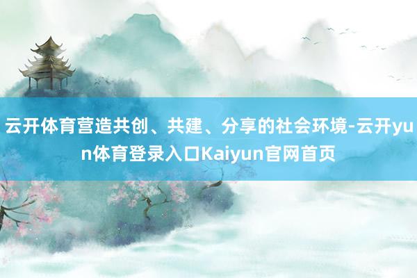 云开体育营造共创、共建、分享的社会环境-云开yun体育登录入口Kaiyun官网首页