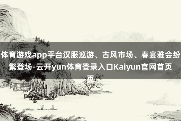 体育游戏app平台汉服巡游、古风市场、春宴雅会纷繁登场-云开yun体育登录入口Kaiyun官网首页