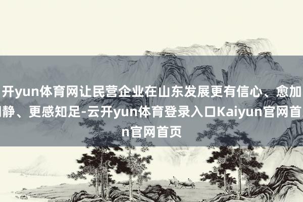 开yun体育网让民营企业在山东发展更有信心、愈加闲静、更感知足-云开yun体育登录入口Kaiyun官网首页