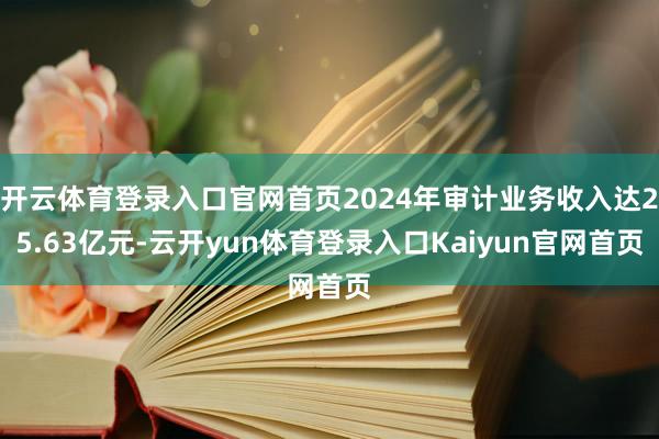 开云体育登录入口官网首页2024年审计业务收入达25.63亿元-云开yun体育登录入口Kaiyun官网首页