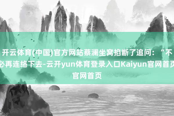 开云体育(中国)官方网站蔡澜坐窝掐断了追问：“不必再连络下去-云开yun体育登录入口Kaiyun官网首页