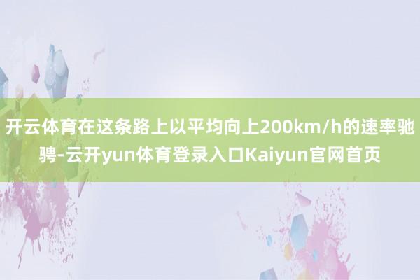 开云体育在这条路上以平均向上200km/h的速率驰骋-云开yun体育登录入口Kaiyun官网首页