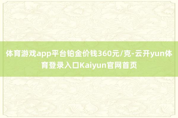 体育游戏app平台铂金价钱360元/克-云开yun体育登录入口Kaiyun官网首页