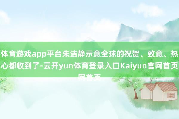 体育游戏app平台朱洁静示意全球的祝贺、致意、热心都收到了-云开yun体育登录入口Kaiyun官网首页