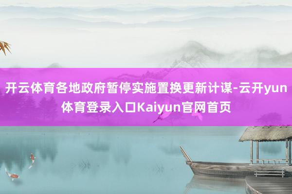 开云体育各地政府暂停实施置换更新计谋-云开yun体育登录入口Kaiyun官网首页