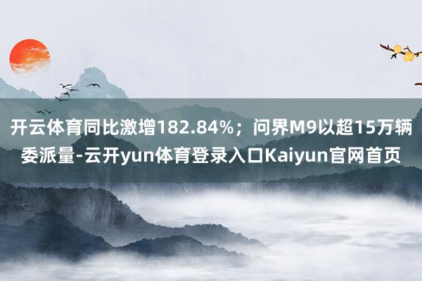 开云体育同比激增182.84%；问界M9以超15万辆委派量-云开yun体育登录入口Kaiyun官网首页