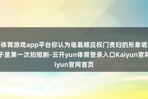 体育游戏app平台你认为谁最顺应权门贵妇的形象呢？由于是第一次拍短剧-云开yun体育登录入口Kaiyun官网首页