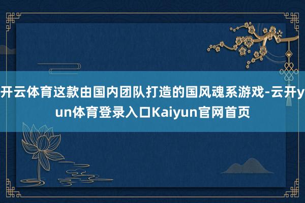 开云体育这款由国内团队打造的国风魂系游戏-云开yun体育登录入口Kaiyun官网首页