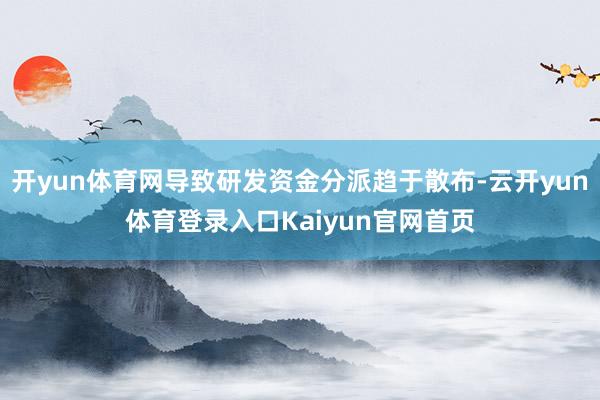 开yun体育网导致研发资金分派趋于散布-云开yun体育登录入口Kaiyun官网首页
