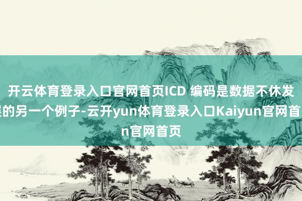 开云体育登录入口官网首页ICD 编码是数据不休发展的另一个例子-云开yun体育登录入口Kaiyun官网首页