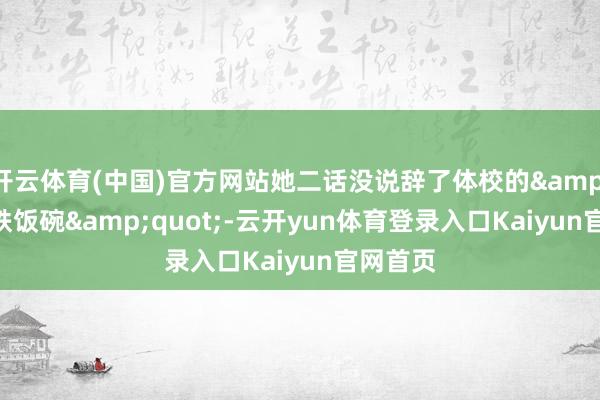 开云体育(中国)官方网站她二话没说辞了体校的&quot;铁饭碗&quot;-云开yun体育登录入口Kaiyun官网首页