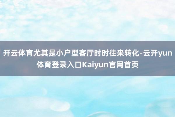 开云体育尤其是小户型客厅时时往来转化-云开yun体育登录入口Kaiyun官网首页