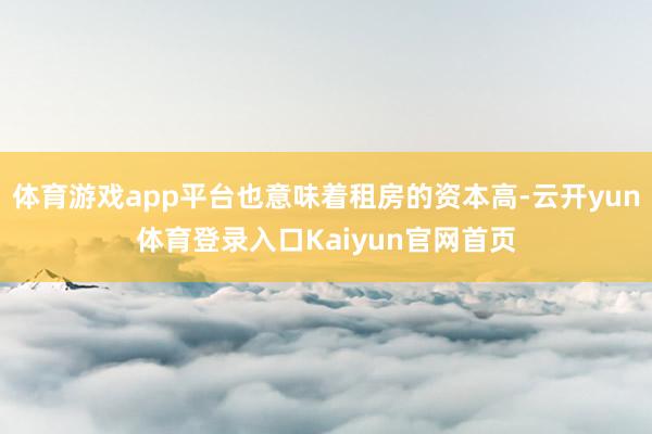 体育游戏app平台也意味着租房的资本高-云开yun体育登录入口Kaiyun官网首页