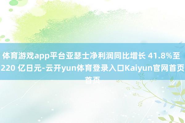 体育游戏app平台亚瑟士净利润同比增长 41.8%至 220 亿日元-云开yun体育登录入口Kaiyun官网首页