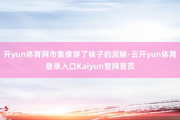 开yun体育网市集像穿了袜子的泥鳅-云开yun体育登录入口Kaiyun官网首页