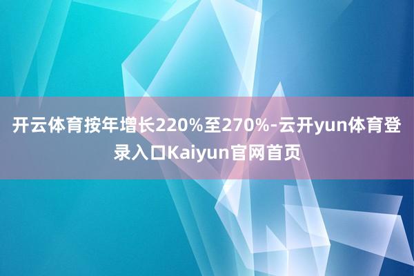 开云体育按年增长220%至270%-云开yun体育登录入口Kaiyun官网首页
