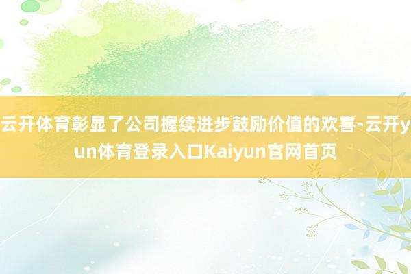 云开体育彰显了公司握续进步鼓励价值的欢喜-云开yun体育登录入口Kaiyun官网首页