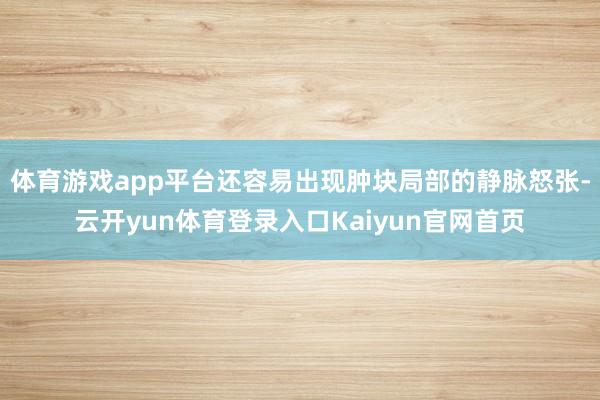 体育游戏app平台还容易出现肿块局部的静脉怒张-云开yun体育登录入口Kaiyun官网首页